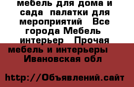 мебель для дома и сада, палатки для мероприятий - Все города Мебель, интерьер » Прочая мебель и интерьеры   . Ивановская обл.